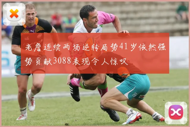 老詹连续两场逆转局势41岁依然强势贡献3088表现令人惊叹