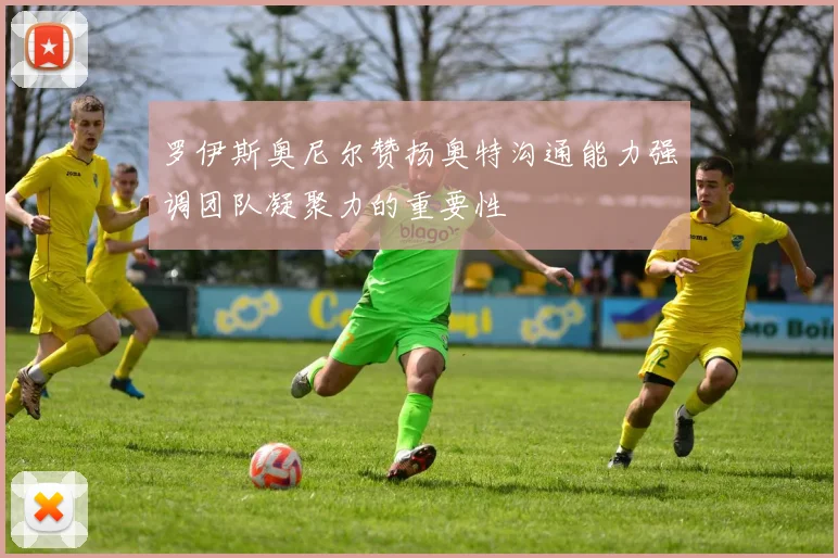 罗伊斯奥尼尔赞扬奥特沟通能力强调团队凝聚力的重要性