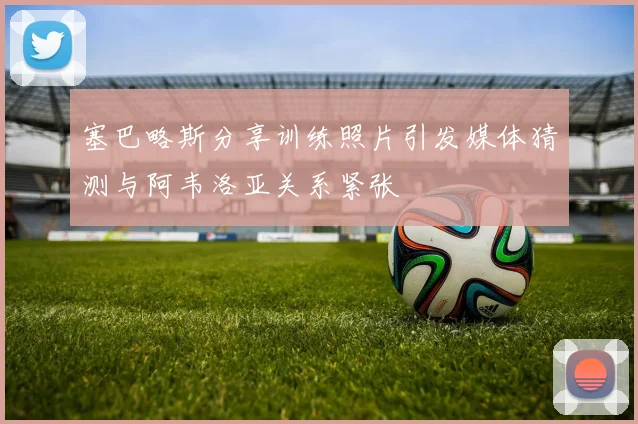 塞巴略斯分享训练照片引发媒体猜测与阿韦洛亚关系紧张