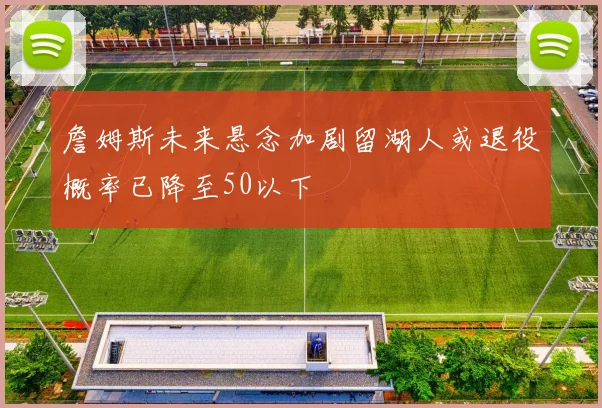 詹姆斯未来悬念加剧留湖人或退役概率已降至50以下