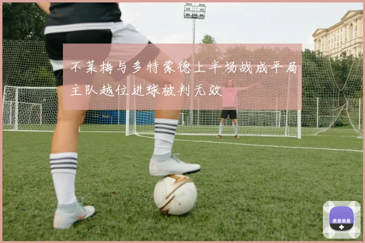 不莱梅与多特蒙德上半场战成平局主队越位进球被判无效