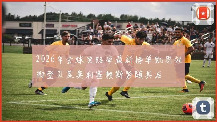 2026年金球奖赔率最新榜单凯恩领衔登贝莱奥利塞赖斯紧随其后