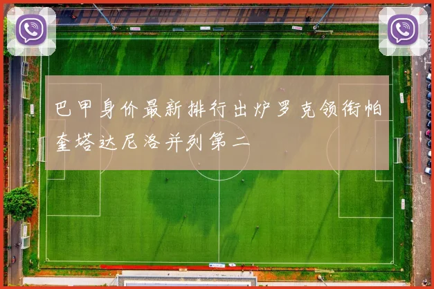 巴甲身价最新排行出炉罗克领衔帕奎塔达尼洛并列第二