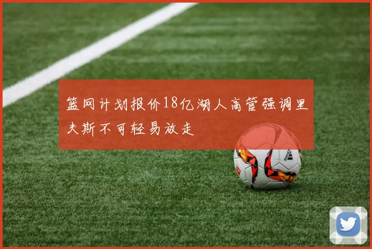 篮网计划报价18亿湖人高管强调里夫斯不可轻易放走