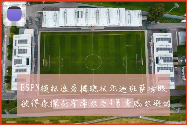 ESPN模拟选秀揭晓状元迪班萨榜眼彼得森探花布泽尔与4号秀威尔逊的精彩表现