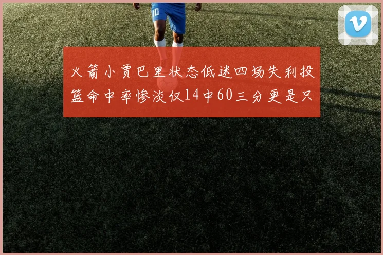 火箭小贾巴里状态低迷四场失利投篮命中率惨淡仅14中60三分更是只有2中27