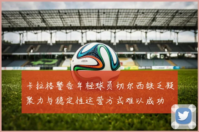卡拉格警告年轻球员切尔西缺乏凝聚力与稳定性运营方式难以成功