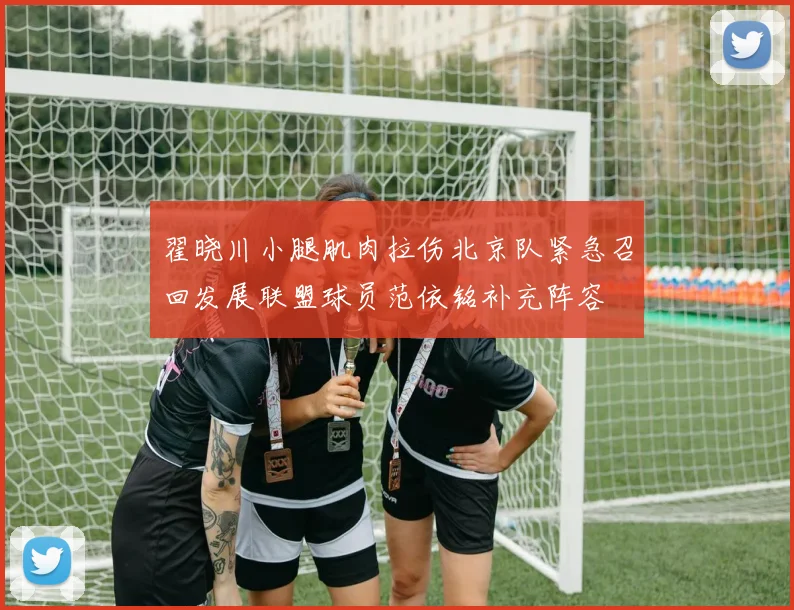 翟晓川小腿肌肉拉伤北京队紧急召回发展联盟球员范依铭补充阵容