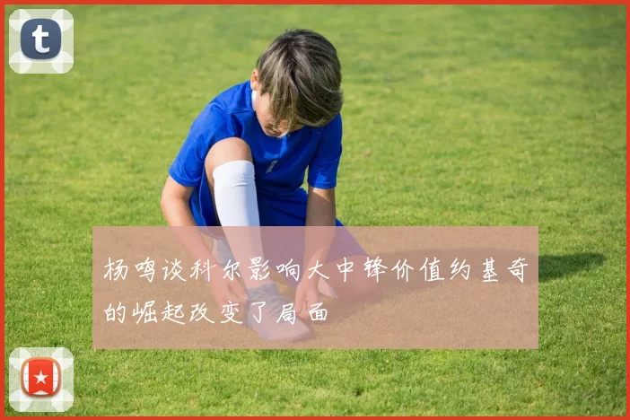 杨鸣谈科尔影响大中锋价值约基奇的崛起改变了局面