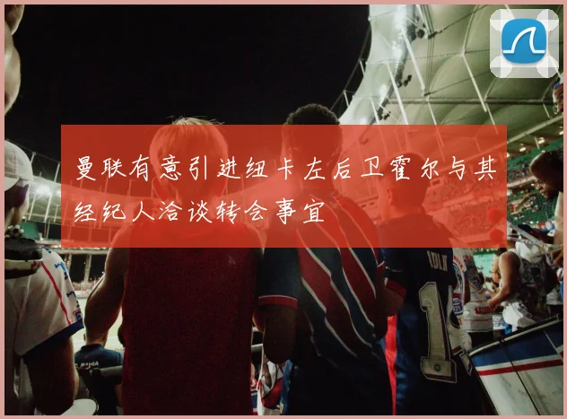 曼联有意引进纽卡左后卫霍尔与其经纪人洽谈转会事宜