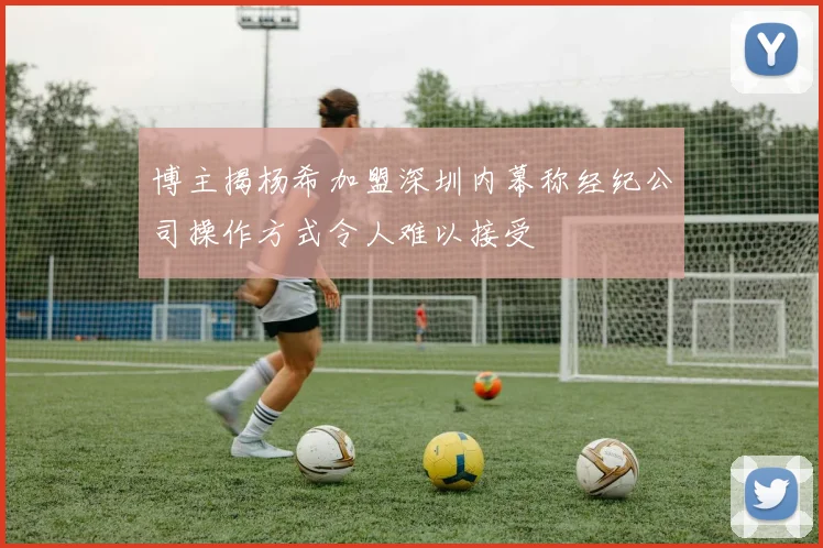 博主揭杨希加盟深圳内幕称经纪公司操作方式令人难以接受