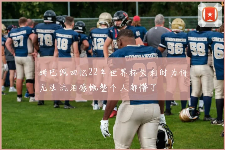 姆巴佩回忆22年世界杯失利时为何无法流泪感慨整个人都懵了