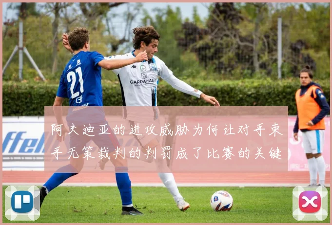 阿夫迪亚的进攻威胁为何让对手束手无策裁判的判罚成了比赛的关键因素