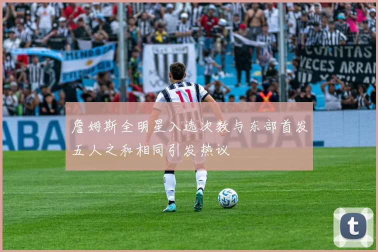詹姆斯全明星入选次数与东部首发五人之和相同引发热议