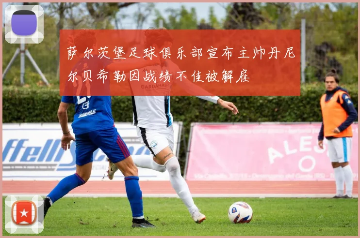 萨尔茨堡足球俱乐部宣布主帅丹尼尔贝希勒因战绩不佳被解雇