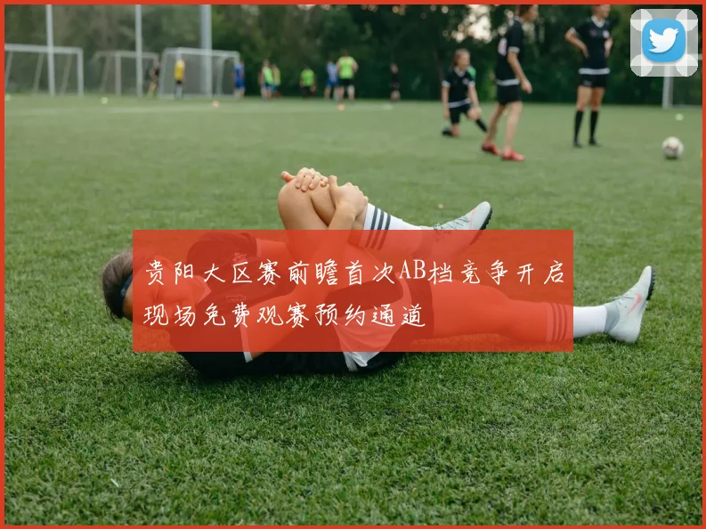 贵阳大区赛前瞻首次AB档竞争开启现场免费观赛预约通道