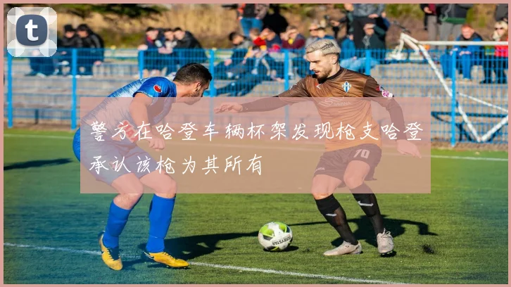 警方在哈登车辆杯架发现枪支哈登承认该枪为其所有