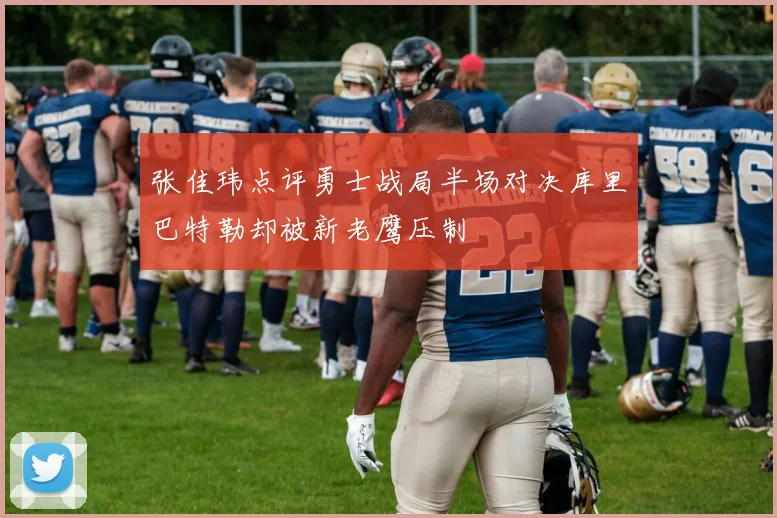 张佳玮点评勇士战局半场对决库里巴特勒却被新老鹰压制