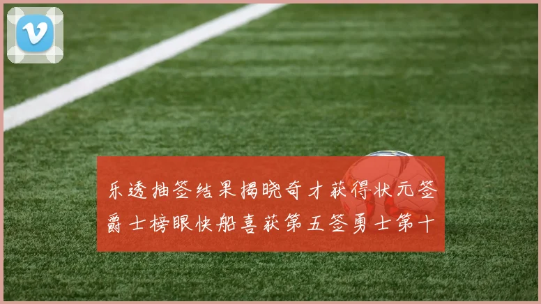 乐透抽签结果揭晓奇才获得状元签爵士榜眼快船喜获第五签勇士第十一雷霆第十二