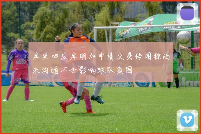 库里回应库明加申请交易传闻称尚未沟通不会影响球队氛围