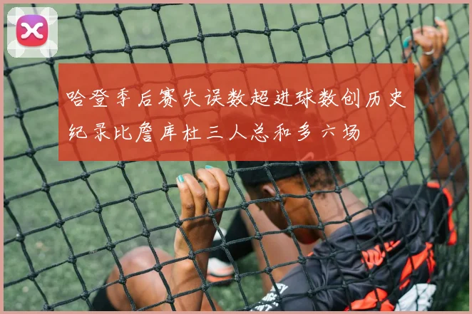 哈登季后赛失误数超进球数创历史纪录比詹库杜三人总和多六场