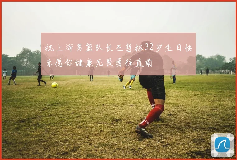 祝上海男篮队长王哲林32岁生日快乐愿你健康无畏勇往直前