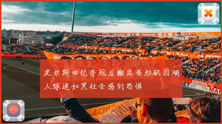 皮尔斯回忆夺冠后搬离洛杉矶因湖人球迷如黑社会感到恐惧