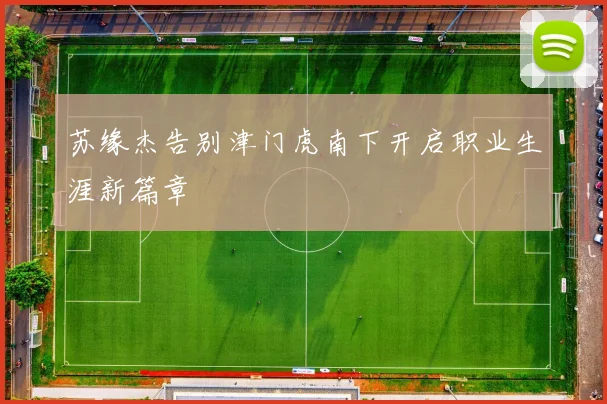 苏缘杰告别津门虎南下开启职业生涯新篇章