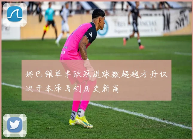 姆巴佩单季欧冠进球数超越方丹仅次于本泽马创历史新高