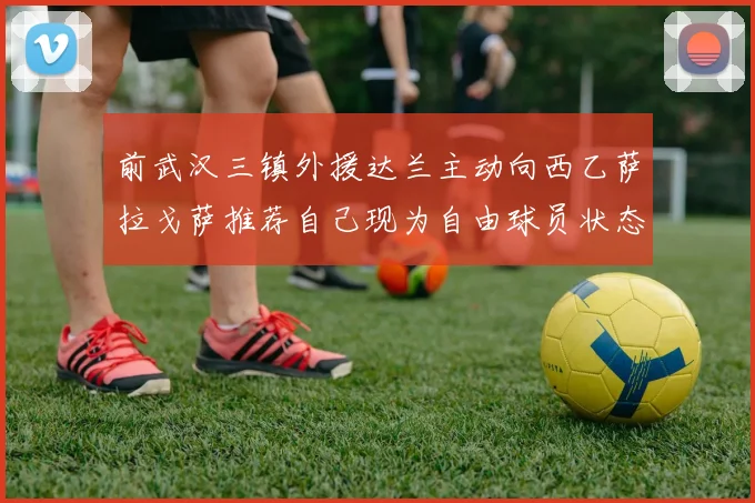 前武汉三镇外援达兰主动向西乙萨拉戈萨推荐自己现为自由球员状态良好