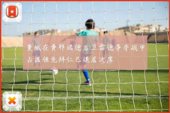 曼城在费耶诺德后卫雷德争夺战中占据领先拜仁已退居次席