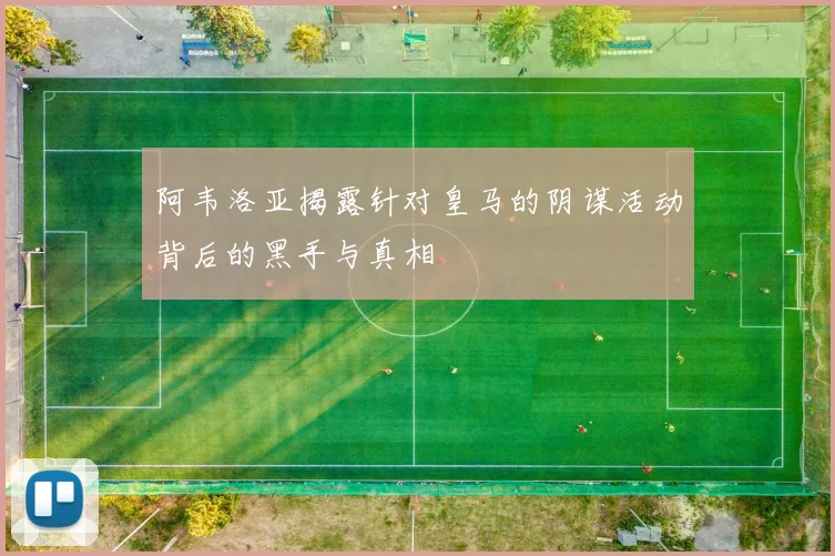 阿韦洛亚揭露针对皇马的阴谋活动背后的黑手与真相